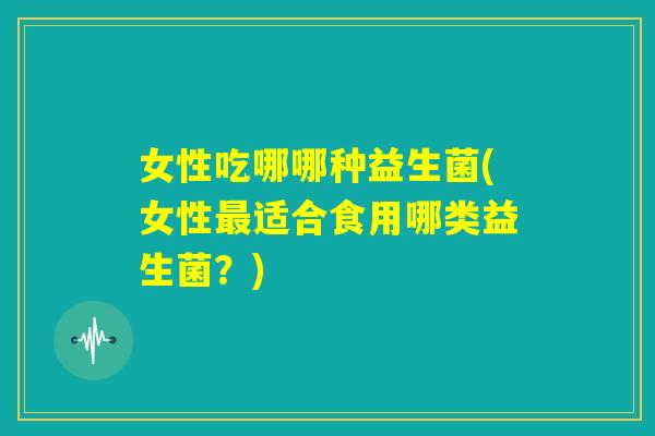 女性吃哪哪种益生菌(女性最适合食用哪类益生菌？)