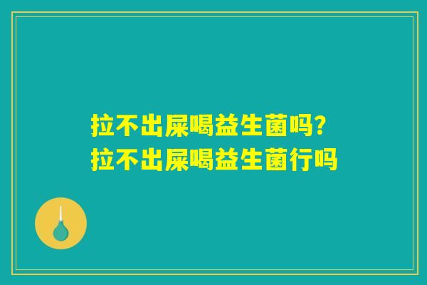 拉不出屎喝益生菌吗？拉不出屎喝益生菌行吗