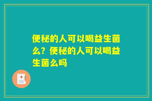 便秘的人可以喝益生菌么？便秘的人可以喝益生菌么吗