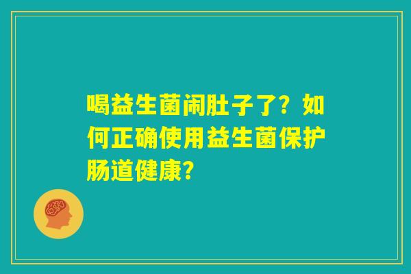 喝益生菌闹肚子了?如何正确使用益生菌保护肠道健康? 喝益生菌闹肚子了?如何正确使用益生菌保护肠道健康?