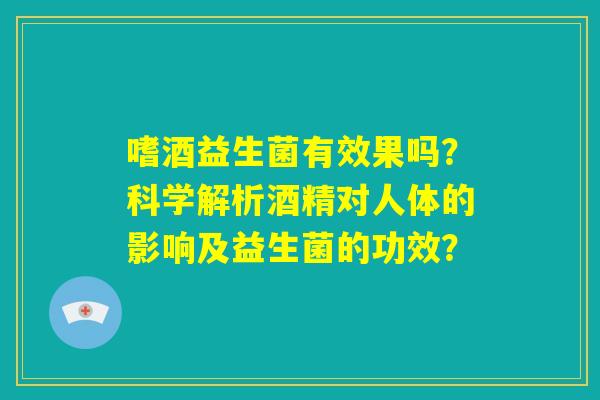 嗜酒益生菌有效果吗？科学解析酒精对人体的影响及益生菌的功效？