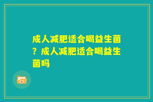 成人减肥适合喝益生菌？成人减肥适合喝益生菌吗