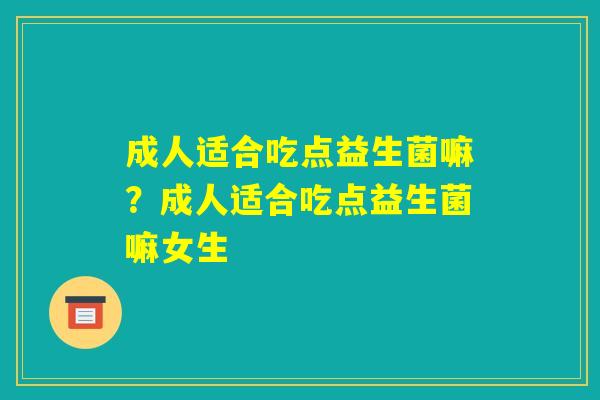 成人适合吃点益生菌嘛？成人适合吃点益生菌嘛女生