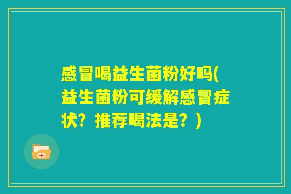 感冒喝益生菌粉好吗(益生菌粉可缓解感冒症状?推荐喝法是?) 感冒喝益生菌粉好吗(益生菌粉可缓解感冒症状?推荐喝法是?)