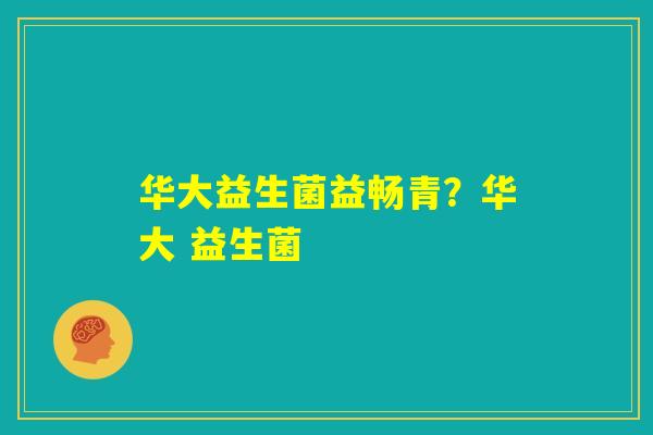 华大益生菌益畅青？华大 益生菌