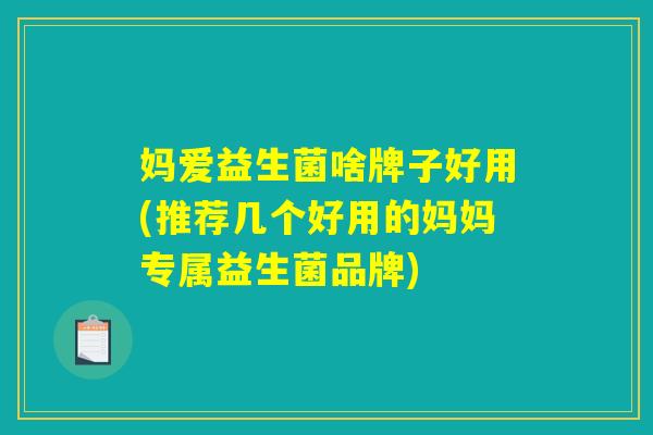 妈爱益生菌啥牌子好用(推荐几个好用的妈妈专属益生菌品牌)