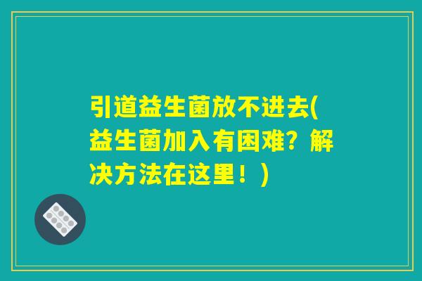 引道益生菌放不进去(益生菌加入有困难？解决方法在这里！)