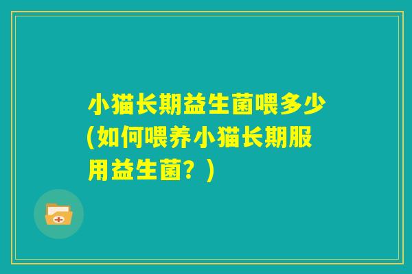 小猫长期益生菌喂多少(如何喂养小猫长期服用益生菌?) 小猫长期益生菌喂多少(如何喂养小猫长期服用益生菌?)