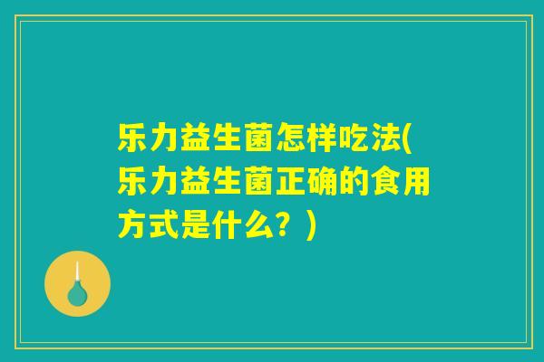 乐力益生菌怎样吃法(乐力益生菌正确的食用方式是什么？)