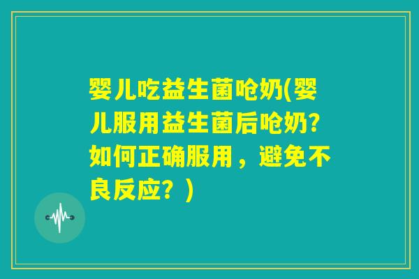 婴儿吃益生菌呛奶(婴儿服用益生菌后呛奶？如何正确服用，避免不良反应？)