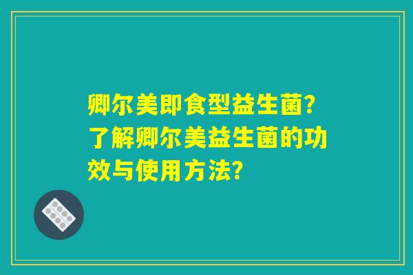 卿尔美即食型益生菌？了解卿尔美益生菌的功效与使用方法？