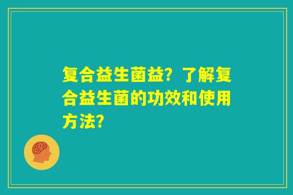 复合益生菌益？了解复合益生菌的功效和使用方法？