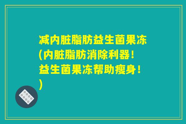 减内脏脂肪益生菌果冻(内脏脂肪消除利器！益生菌果冻帮助瘦身！)