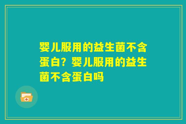 婴儿服用的益生菌不含蛋白？婴儿服用的益生菌不含蛋白吗