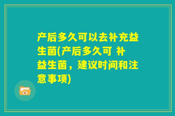 产后多久可以去补充益生菌(产后多久可 补益生菌，建议时间和注意事项)