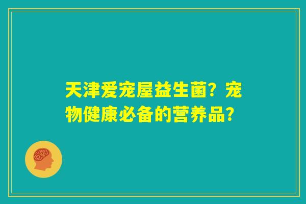 天津爱宠屋益生菌？宠物健康必备的营养品？