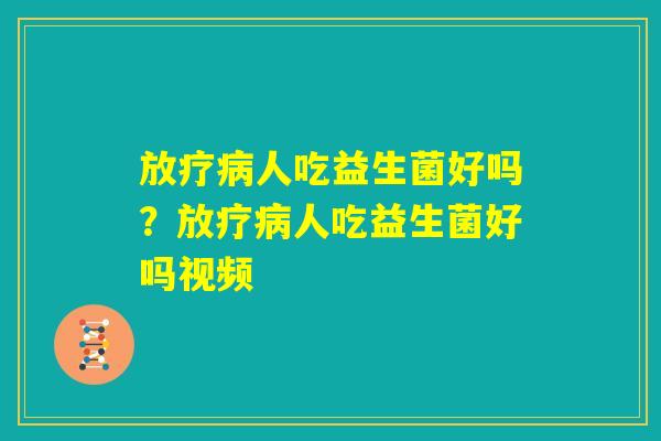 放疗病人吃益生菌好吗？放疗病人吃益生菌好吗视频