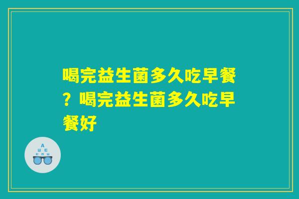 喝完益生菌多久吃早餐？喝完益生菌多久吃早餐好