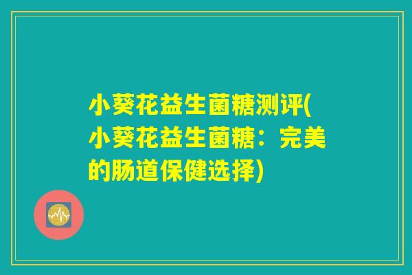 小葵花益生菌糖测评(小葵花益生菌糖：完美的肠道保健选择)