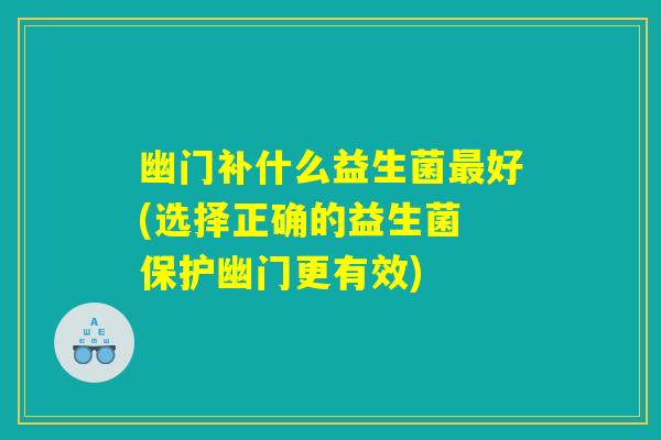幽门补什么益生菌最好(选择正确的益生菌 保护幽门更有效)
