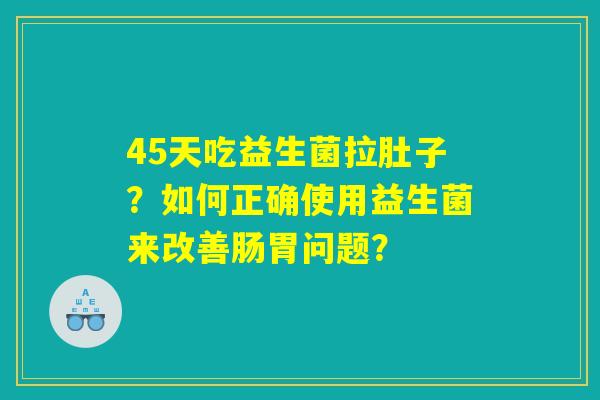 45天吃益生菌拉肚子？如何正确使用益生菌来改善肠胃问题？