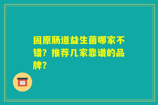 固原肠道益生菌哪家不错？推荐几家靠谱的品牌？