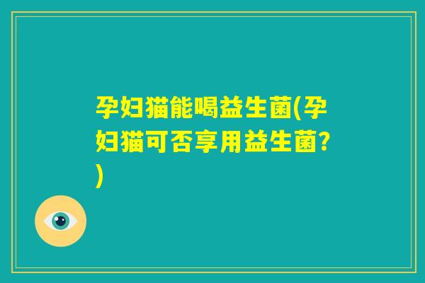孕妇猫能喝益生菌(孕妇猫可否享用益生菌？)