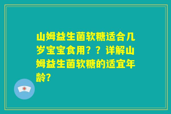 山姆益生菌软糖适合几岁宝宝食用？？详解山姆益生菌软糖的适宜年龄？