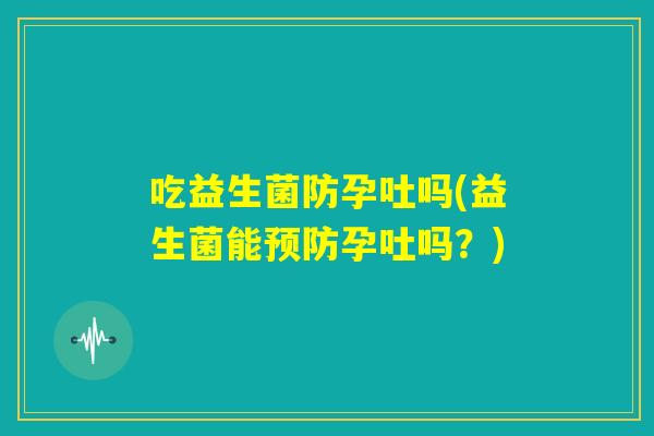 吃益生菌防孕吐吗(益生菌能预防孕吐吗？)