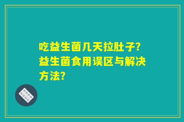吃益生菌几天拉肚子？益生菌食用误区与解决方法？