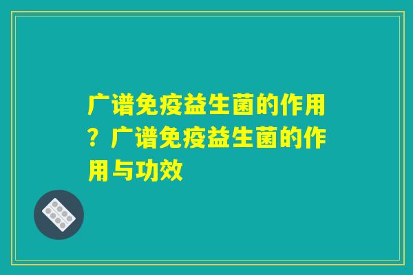 广谱免疫益生菌的作用？广谱免疫益生菌的作用与功效
