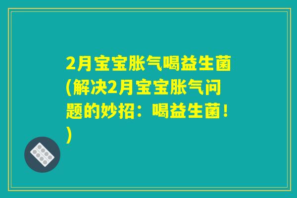 2月宝宝胀气喝益生菌(解决2月宝宝胀气问题的妙招：喝益生菌！)