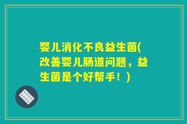 婴儿消化不良益生菌(改善婴儿肠道问题，益生菌是个好帮手！)