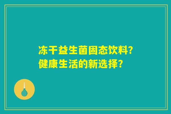 冻干益生菌固态饮料？健康生活的新选择？