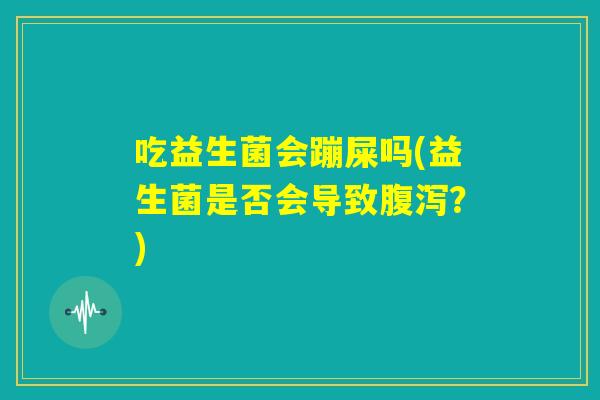 吃益生菌会蹦屎吗(益生菌是否会导致腹泻？)