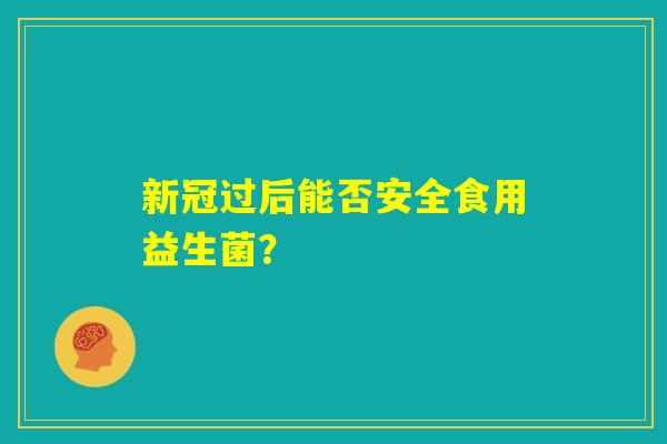 新冠过后能否安全食用益生菌？