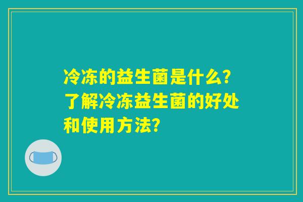 冷冻的益生菌是什么？了解冷冻益生菌的好处和使用方法？