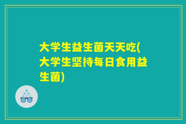 大学生益生菌天天吃(大学生坚持每日食用益生菌)