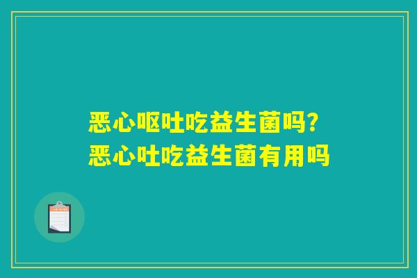恶心呕吐吃益生菌吗?恶心吐吃益生菌有用吗 恶心呕吐吃益生菌吗?恶心吐吃益生菌有用吗