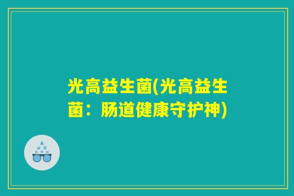 光高益生菌(光高益生菌：肠道健康守护神)