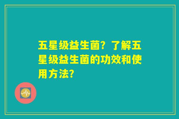 五星级益生菌?了解五星级益生菌的功效和使用方法? 五星级益生菌?了解五星级益生菌的功效和使用方法?