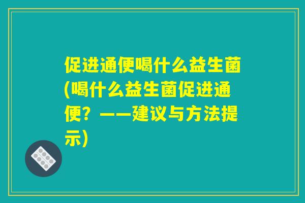 促进通便喝什么益生菌(喝什么益生菌促进通便？——建议与方法提示)