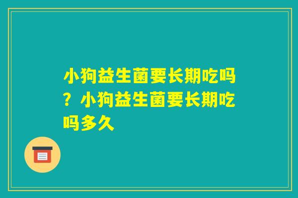 小狗益生菌要长期吃吗?小狗益生菌要长期吃吗多久 小狗益生菌要长期吃吗?小狗益生菌要长期吃吗多久