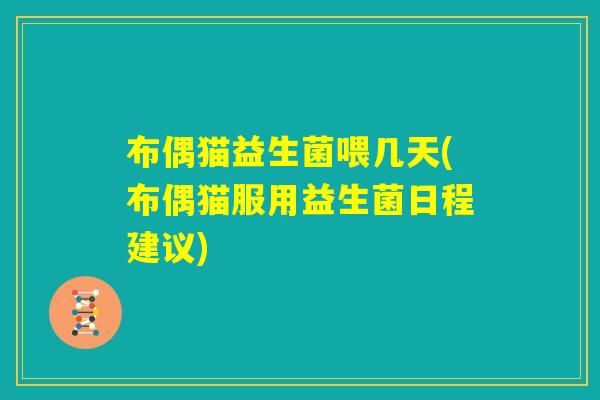 布偶猫益生菌喂几天(布偶猫服用益生菌日程建议) 布偶猫益生菌喂几天(布偶猫服用益生菌日程建议)