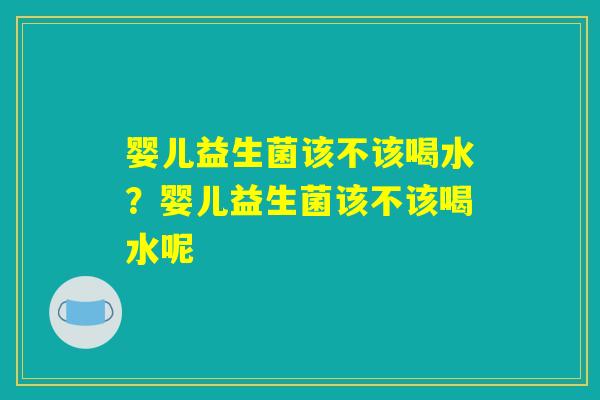 婴儿益生菌该不该喝水?婴儿益生菌该不该喝水呢 婴儿益生菌该不该喝水?婴儿益生菌该不该喝水呢