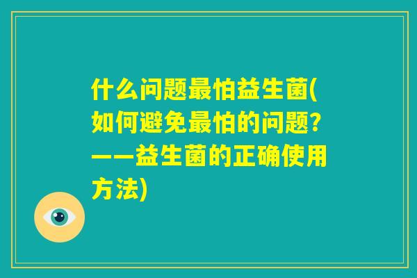 什么问题最怕益生菌(如何避免最怕的问题?——益生菌的正确使用方法) 什么问题最怕益生菌(如何避免最怕的问题?——益生菌的正确使用方法)