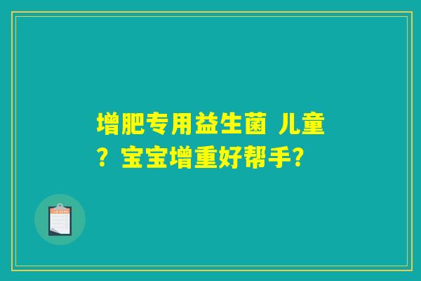 增肥专用益生菌 儿童？宝宝增重好帮手？