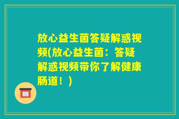 放心益生菌答疑解惑视频(放心益生菌：答疑解惑视频带你了解健康肠道！)