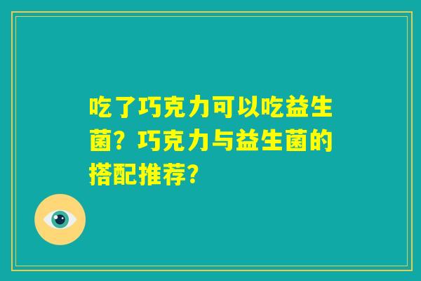 吃了巧克力可以吃益生菌？巧克力与益生菌的搭配推荐？