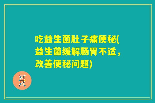 吃益生菌肚子痛便秘(益生菌缓解肠胃不适，改善便秘问题)
